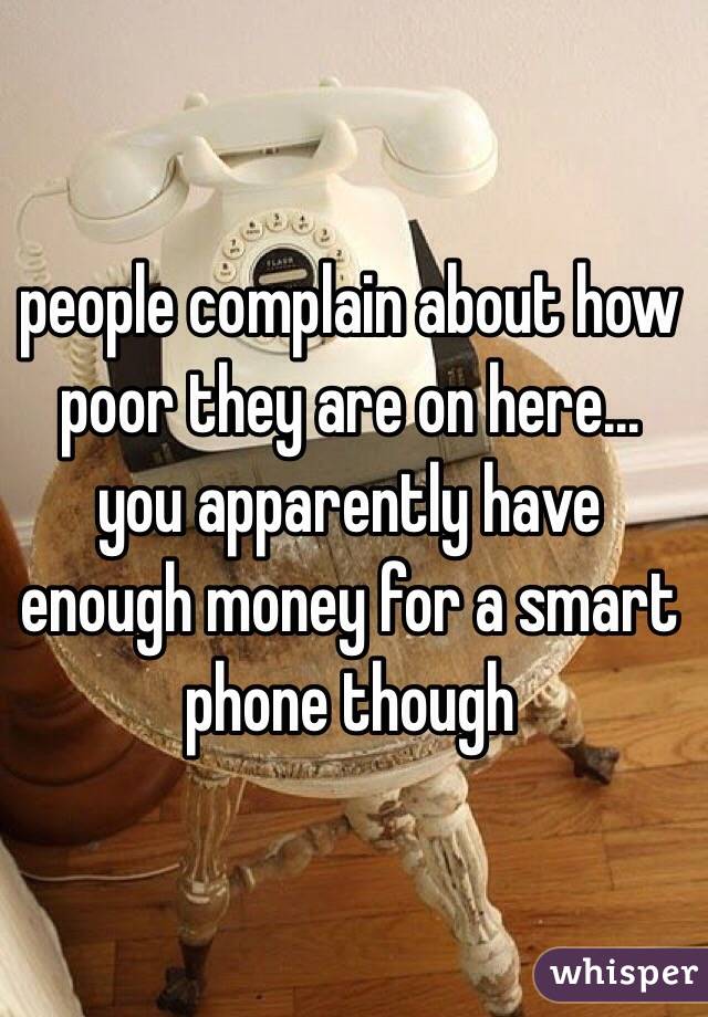 people complain about how poor they are on here... you apparently have enough money for a smart phone though