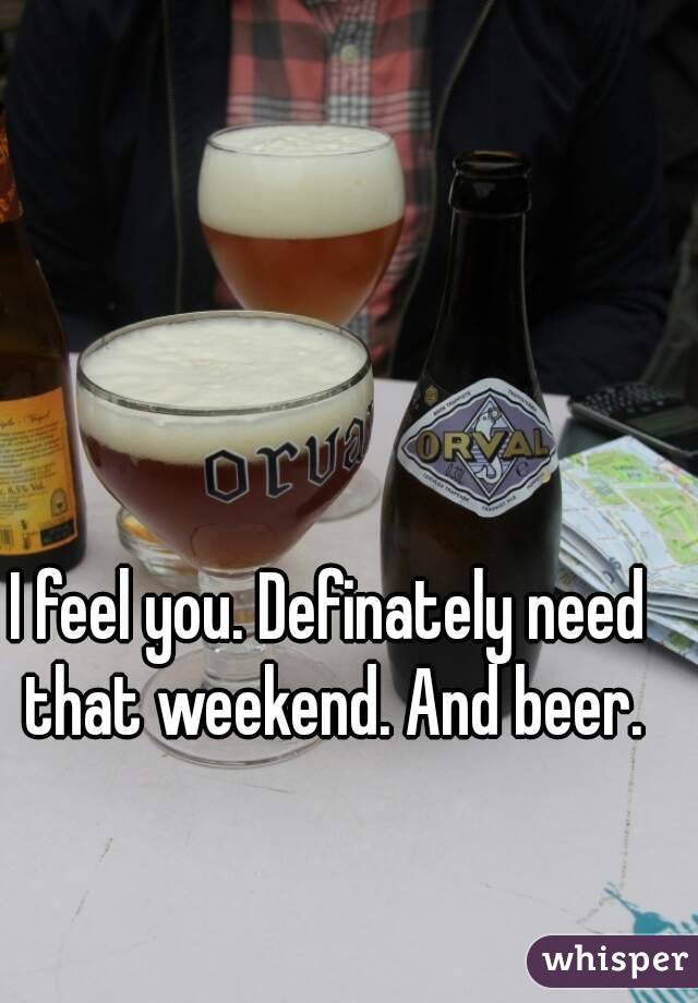 I feel you. Definately need that weekend. And beer.