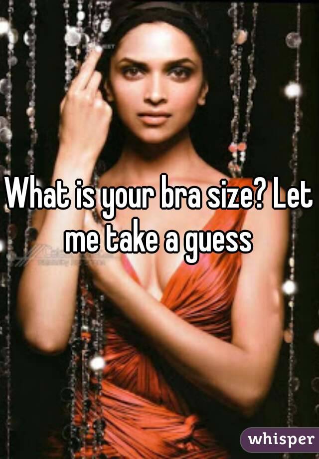 What is your bra size? Let me take a guess 