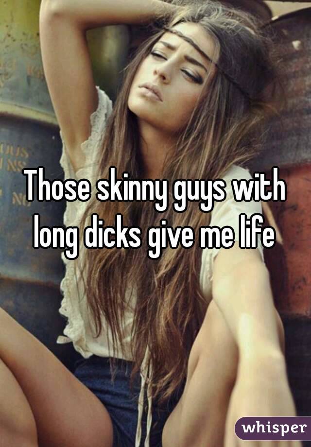 Those skinny guys with long dicks give me life 