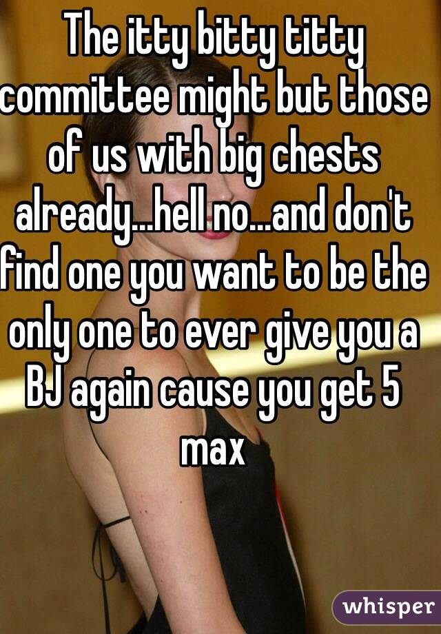 The itty bitty titty committee might but those of us with big chests already...hell no...and don't find one you want to be the only one to ever give you a BJ again cause you get 5 max