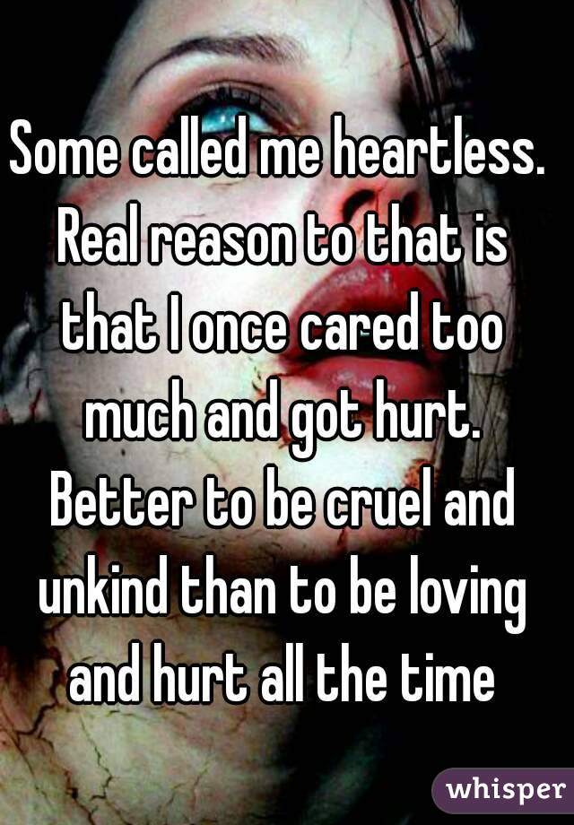 Some called me heartless. Real reason to that is that I once cared too much and got hurt. Better to be cruel and unkind than to be loving and hurt all the time
