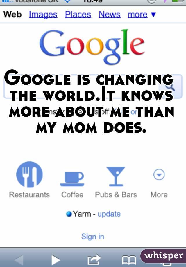 Google is changing the world.It knows more about me than my mom does.