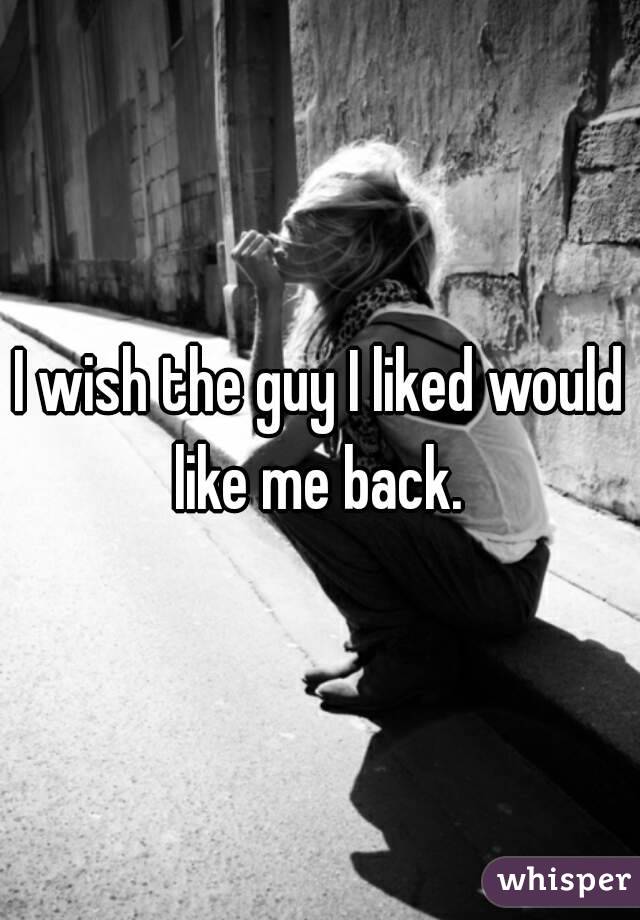 I wish the guy I liked would like me back. 