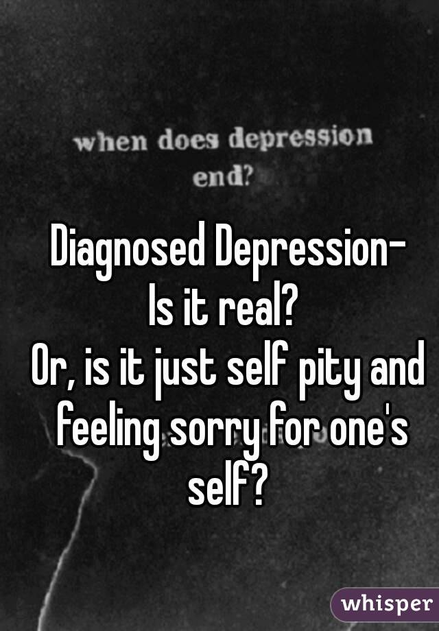 Diagnosed Depression-
Is it real? 
Or, is it just self pity and feeling sorry for one's self? 
