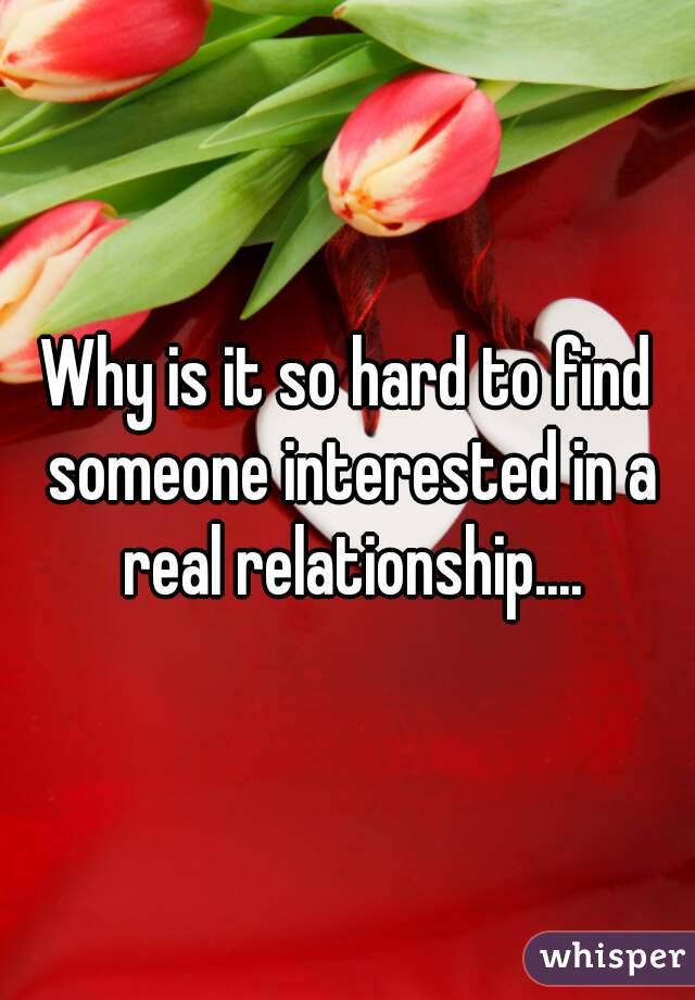 Why is it so hard to find someone interested in a real relationship....