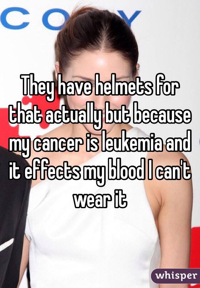 They have helmets for that actually but because my cancer is leukemia and it effects my blood I can't wear it 