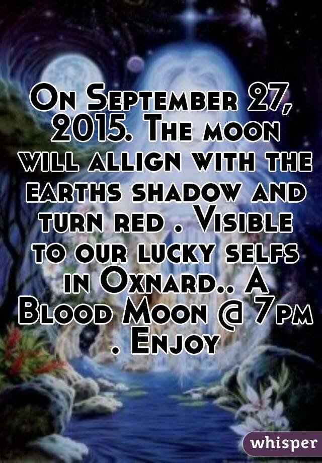 On September 27, 2015. The moon will allign with the earths shadow and turn red . Visible to our lucky selfs in Oxnard.. A Blood Moon @ 7pm . Enjoy