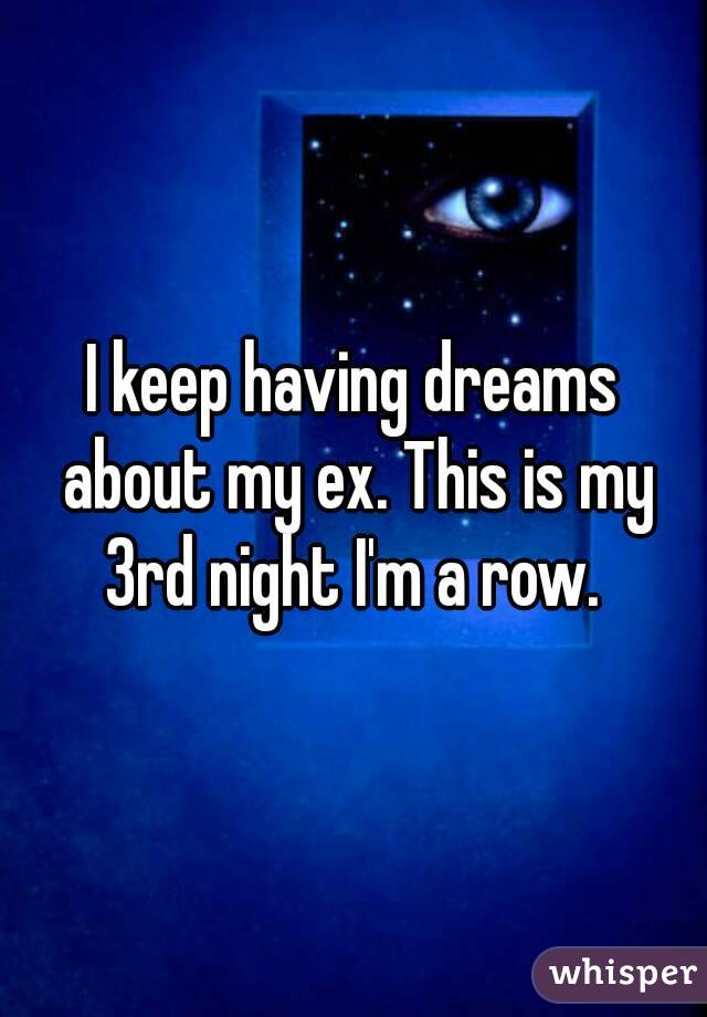 I keep having dreams about my ex. This is my 3rd night I'm a row. 