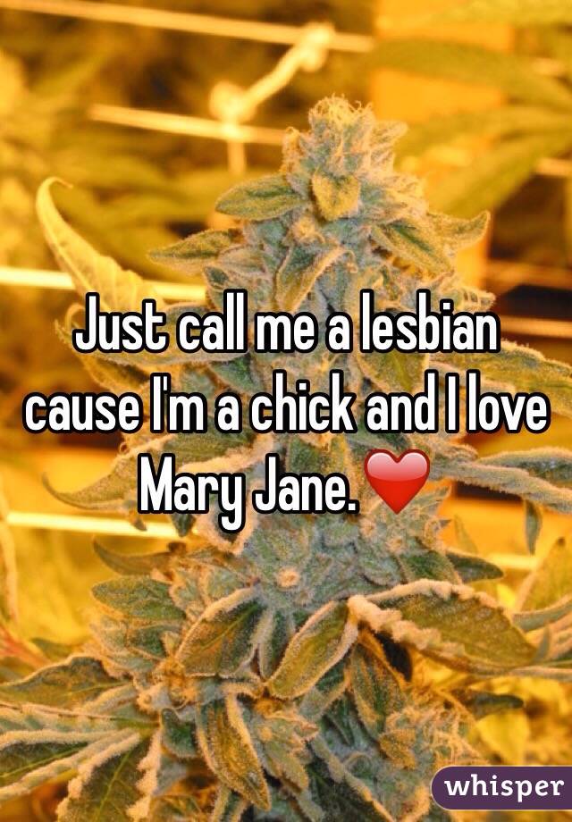 Just call me a lesbian cause I'm a chick and I love Mary Jane.❤️