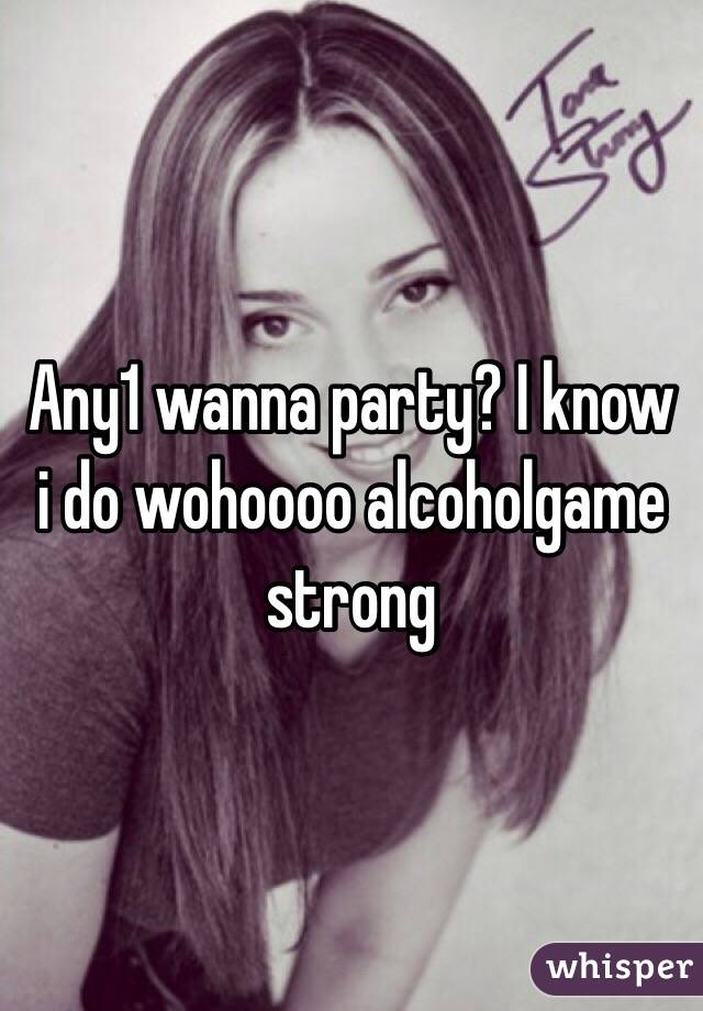Any1 wanna party? I know i do wohoooo alcoholgame strong