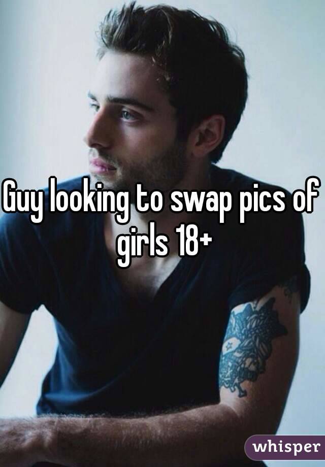 Guy looking to swap pics of girls 18+