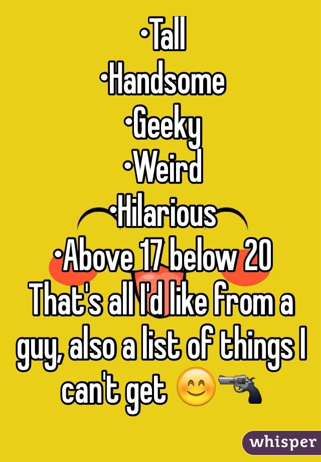 •Tall
•Handsome
•Geeky
•Weird
•Hilarious
•Above 17 below 20
That's all I'd like from a guy, also a list of things I can't get 😊🔫
