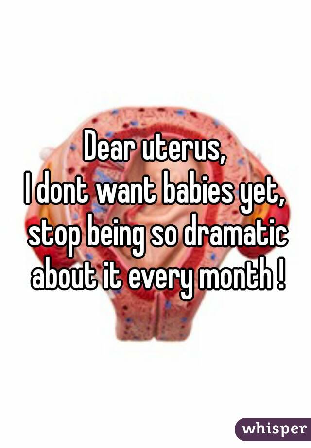 Dear uterus,
I dont want babies yet, stop being so dramatic about it every month !