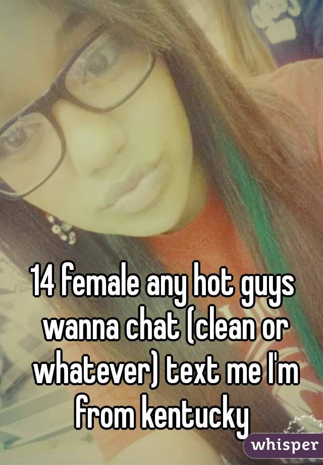 14 female any hot guys wanna chat (clean or whatever) text me I'm from kentucky 
