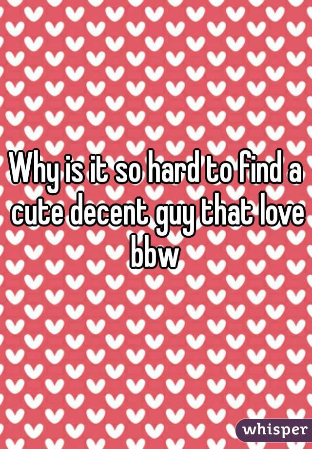 Why is it so hard to find a cute decent guy that love bbw 