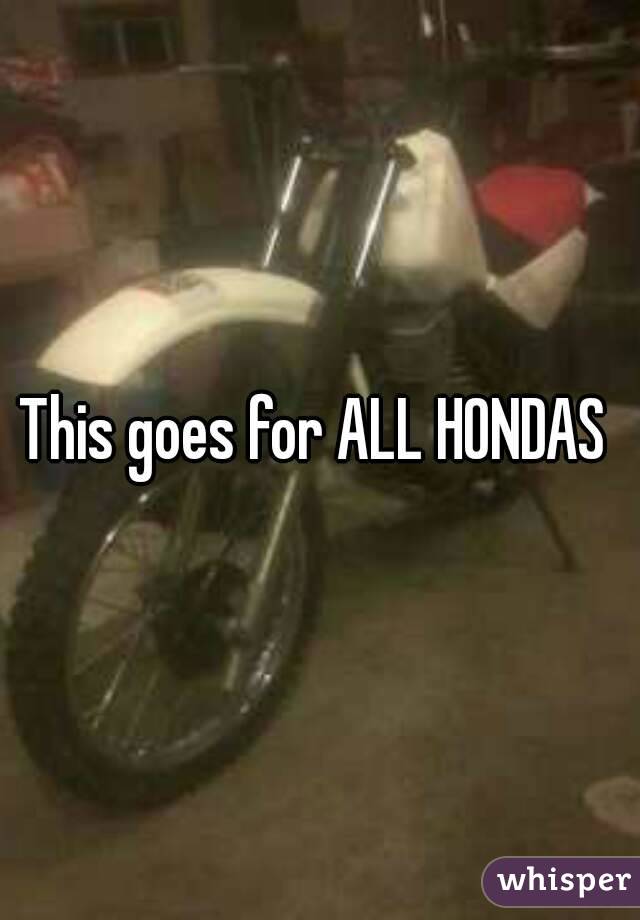 This goes for ALL HONDAS 