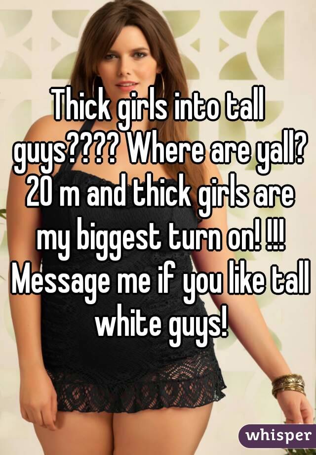 Thick girls into tall guys???? Where are yall? 20 m and thick girls are my biggest turn on! !!! Message me if you like tall white guys!