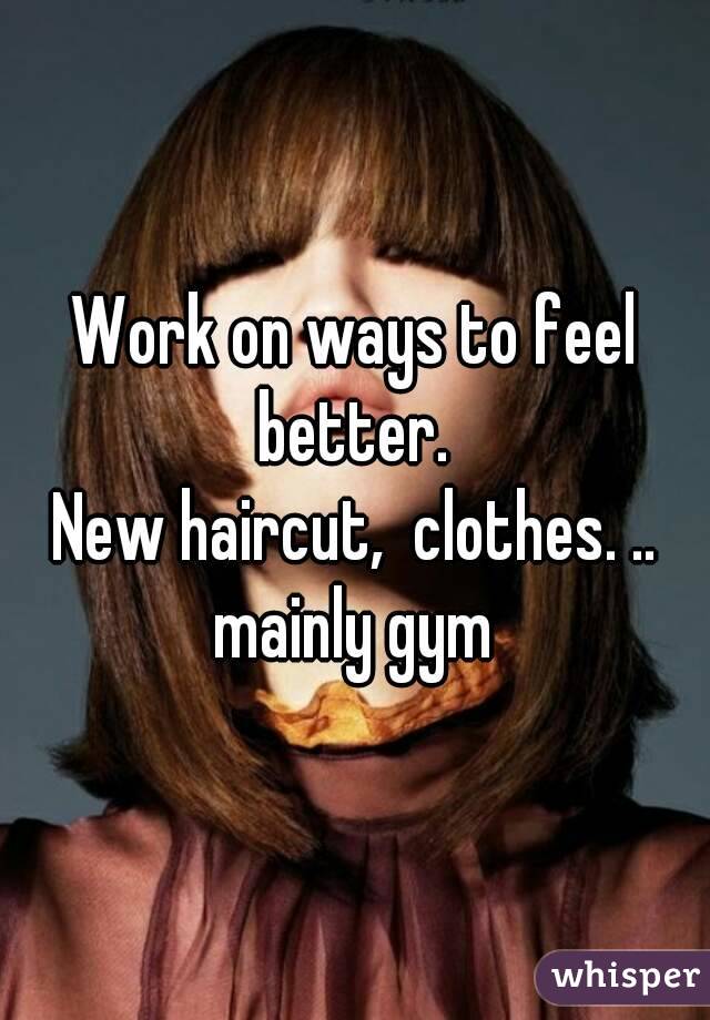 Work on ways to feel better. 
New haircut,  clothes. .. mainly gym 