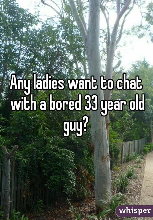 Any ladies want to chat with a bored 33 year old guy? 