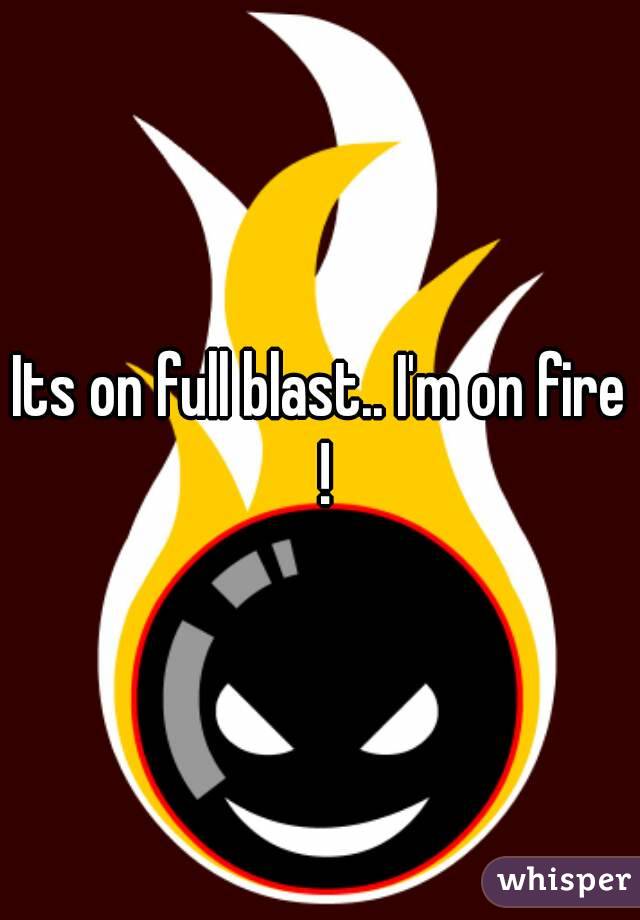 Its on full blast.. I'm on fire !