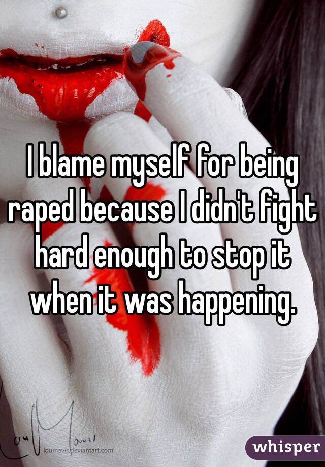 I blame myself for being raped because I didn't fight hard enough to stop it when it was happening. 