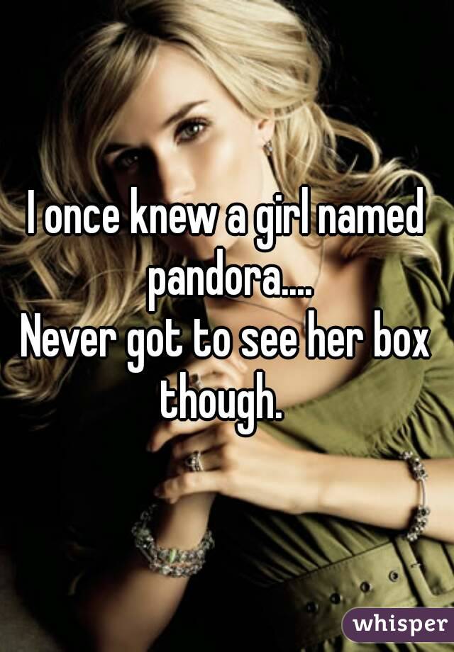 I once knew a girl named pandora....
Never got to see her box though.  