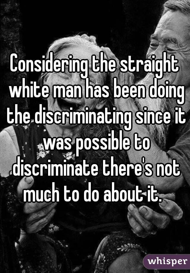 Considering the straight white man has been doing the discriminating since it was possible to discriminate there's not much to do about it.  