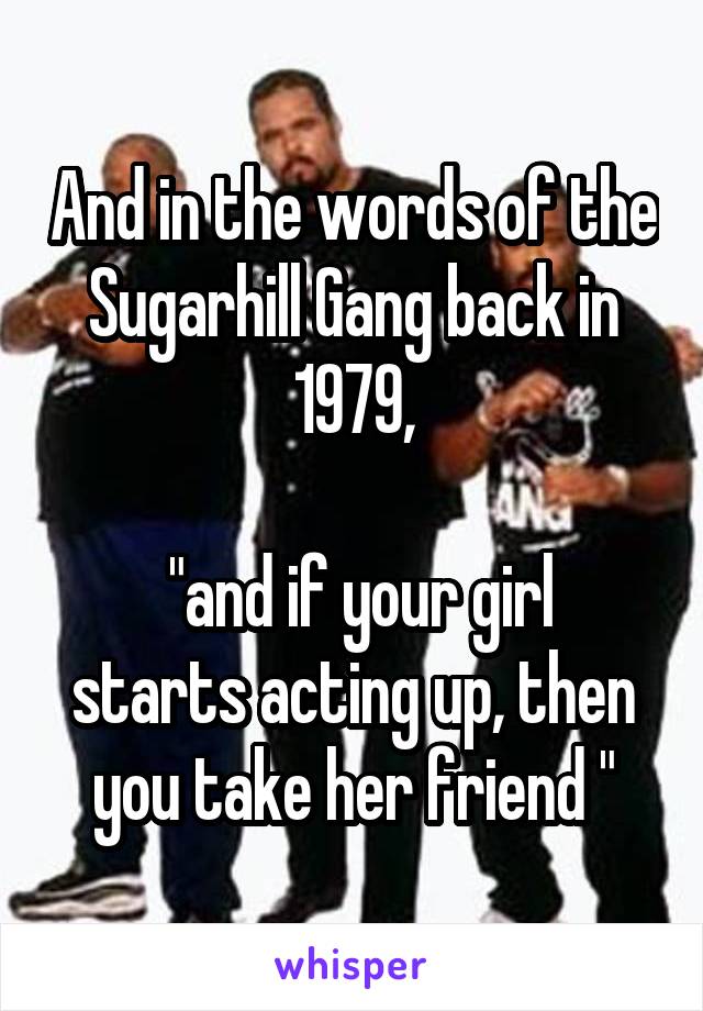 And in the words of the Sugarhill Gang back in 1979,

 "and if your girl starts acting up, then you take her friend "