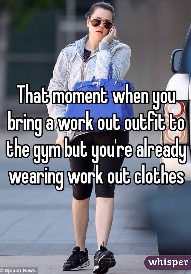 That moment when you bring a work out outfit to the gym but you're already wearing work out clothes