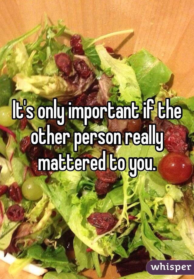 It's only important if the other person really mattered to you.