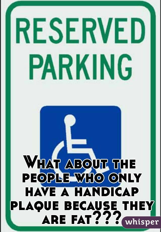 What about the people who only have a handicap plaque because they are fat???