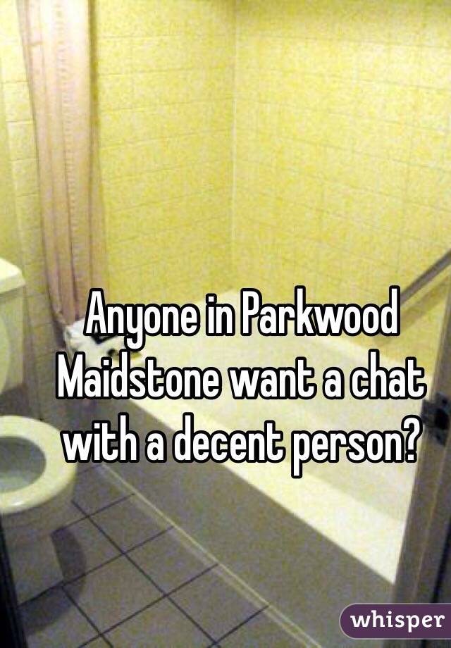 Anyone in Parkwood Maidstone want a chat with a decent person?