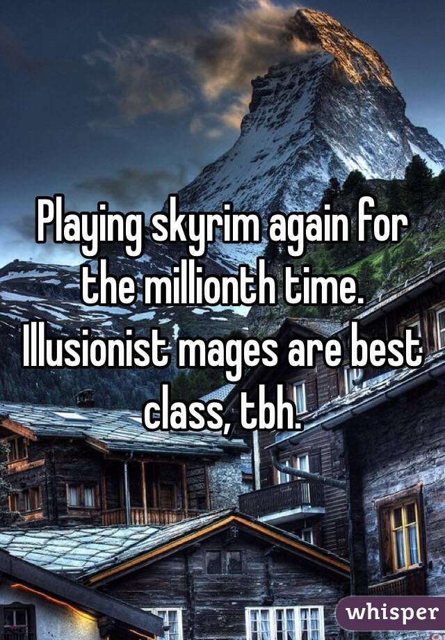 Playing skyrim again for the millionth time. Illusionist mages are best class, tbh. 