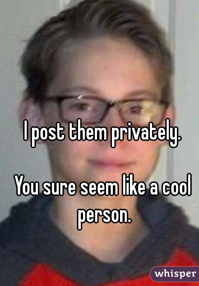 I post them privately.

You sure seem like a cool person.