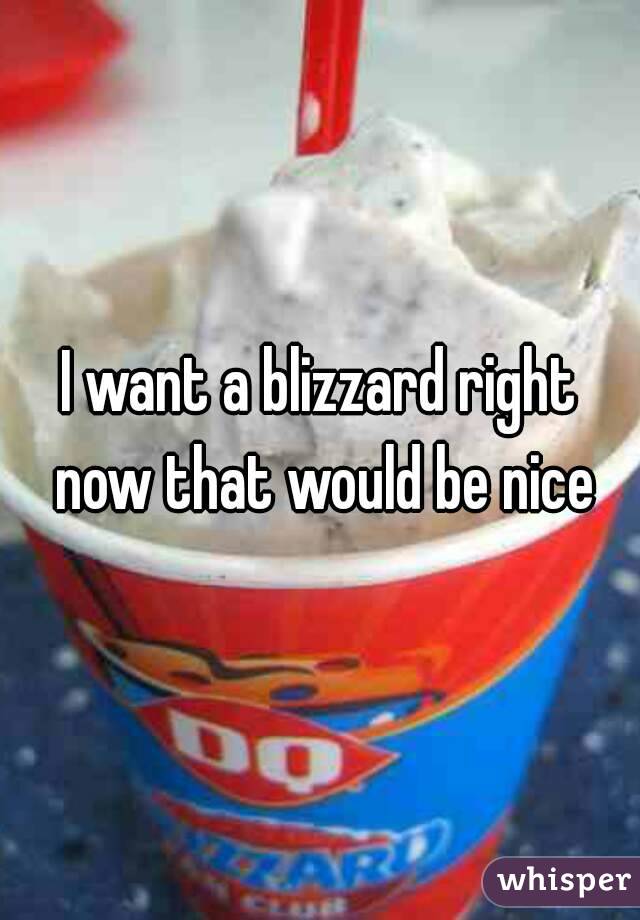 I want a blizzard right now that would be nice