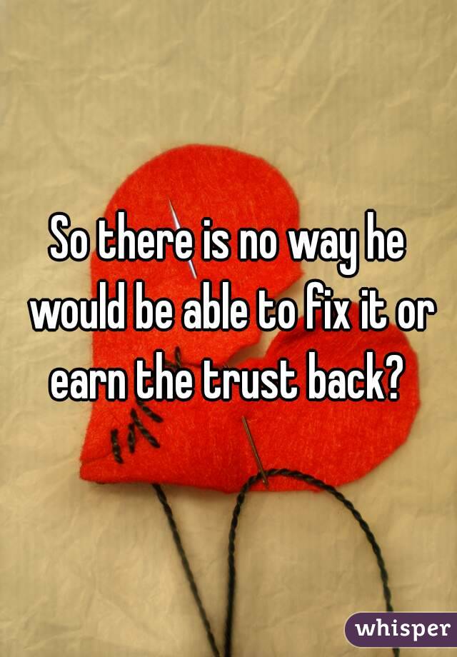 So there is no way he would be able to fix it or earn the trust back? 