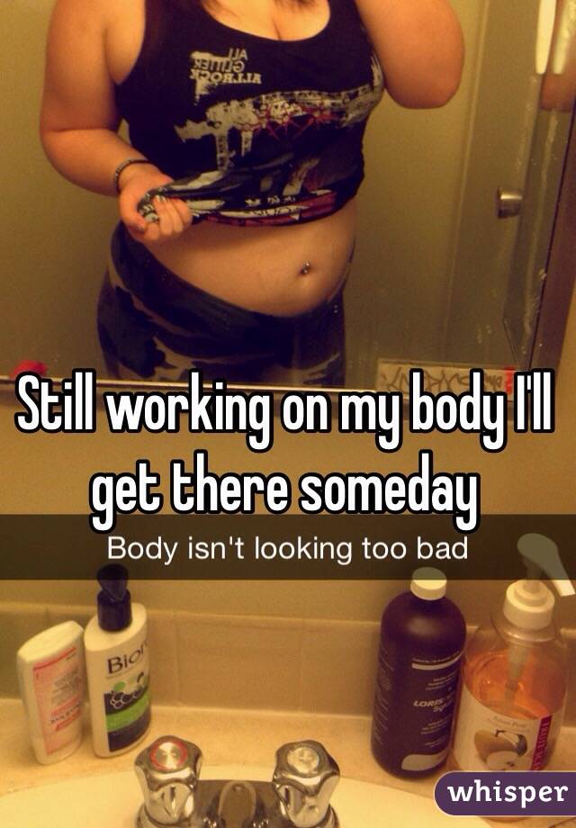 Still working on my body I'll get there someday