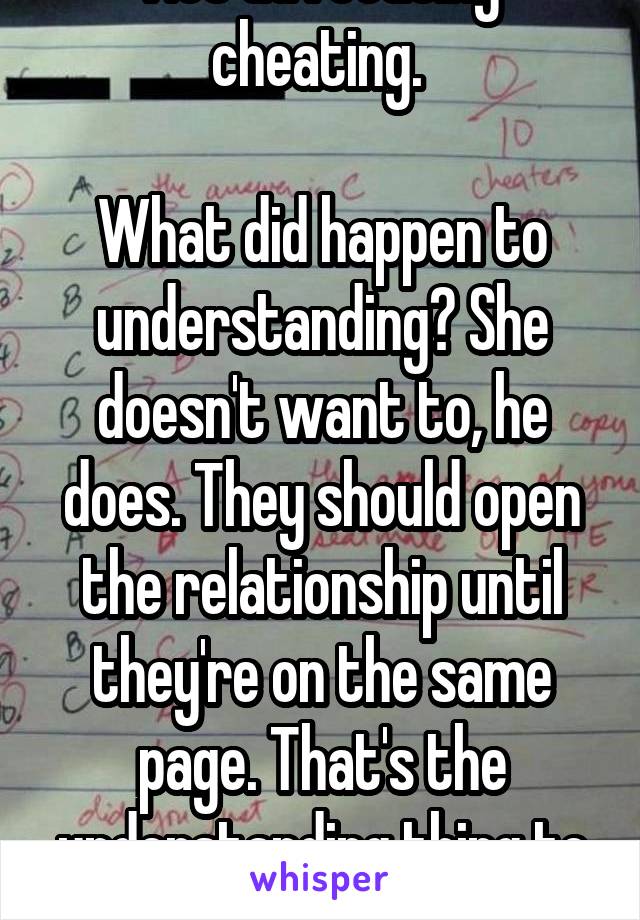 Not advocating cheating. 

What did happen to understanding? She doesn't want to, he does. They should open the relationship until they're on the same page. That's the understanding thing to do. 