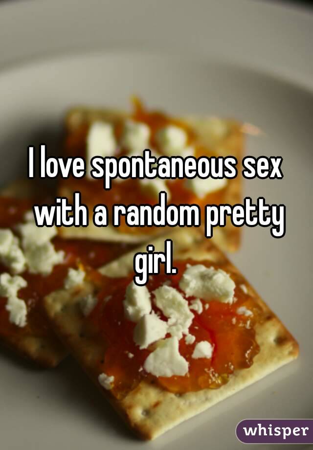 I love spontaneous sex with a random pretty girl. 