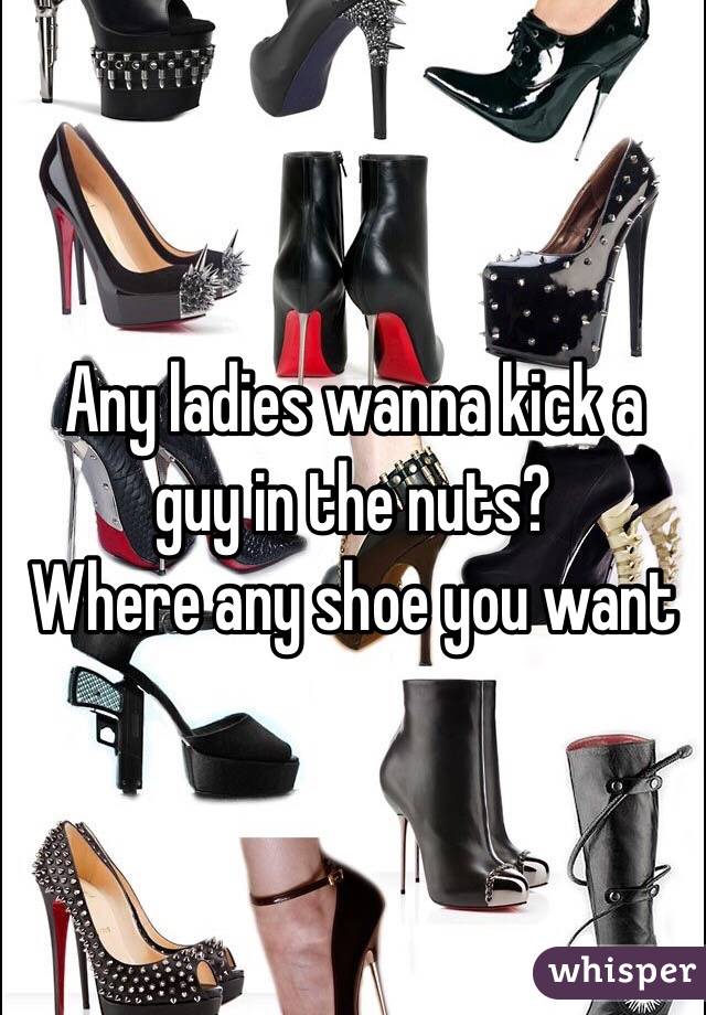 Any ladies wanna kick a guy in the nuts?
Where any shoe you want