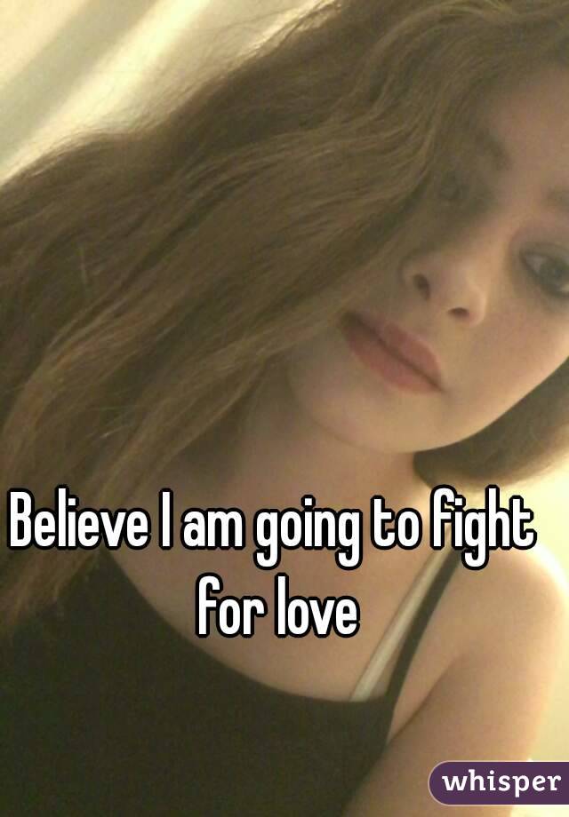 Believe I am going to fight for love