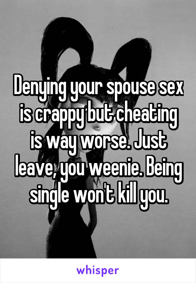 Denying your spouse sex is crappy but cheating is way worse. Just leave, you weenie. Being single won't kill you.