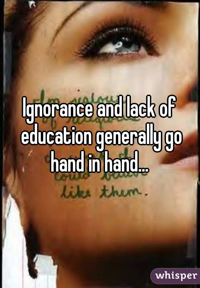 Ignorance and lack of education generally go hand in hand... 
