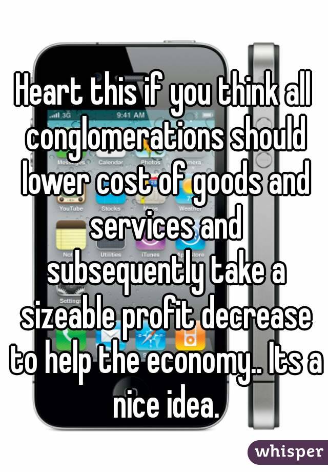 Heart this if you think all conglomerations should lower cost of goods and services and subsequently take a sizeable profit decrease to help the economy.. Its a nice idea.