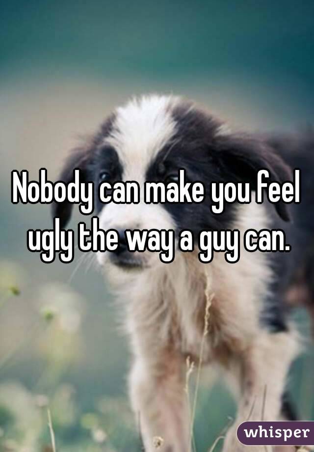 Nobody can make you feel ugly the way a guy can.