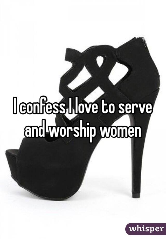 I confess I love to serve and worship women