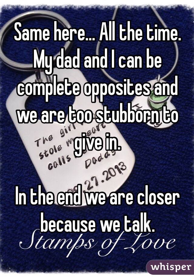 Same here... All the time.
My dad and I can be complete opposites and we are too stubborn to give in.

In the end we are closer because we talk.