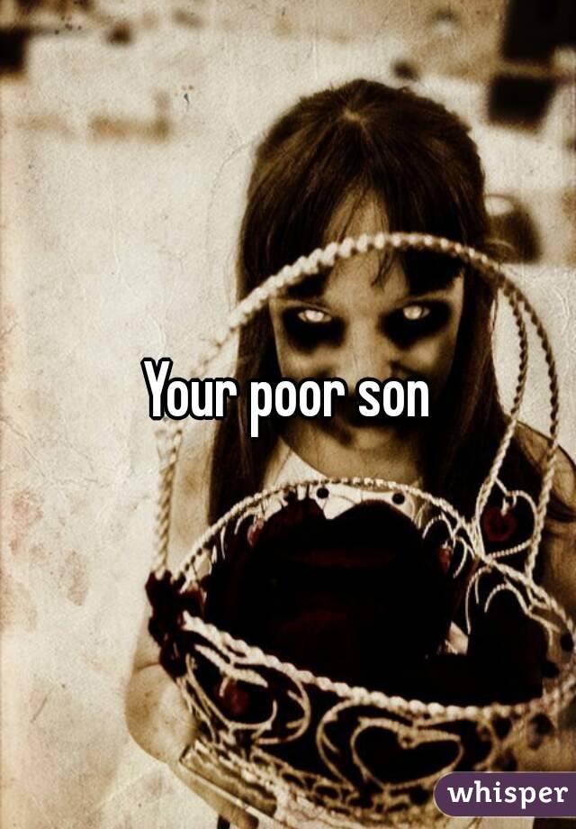 Your poor son