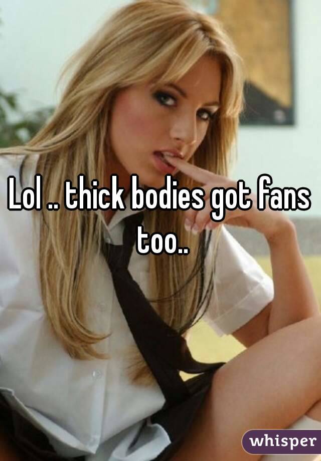 Lol .. thick bodies got fans too..